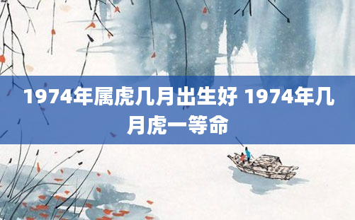 1974年属虎几月出生好 1974年几月虎一等命