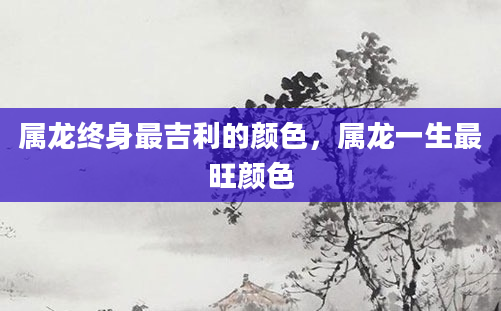 属龙终身最吉利的颜色，属龙一生最旺颜色