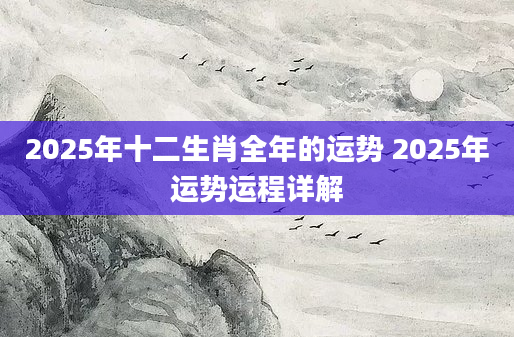 2025年十二生肖全年的运势 2025年运势运程详解
