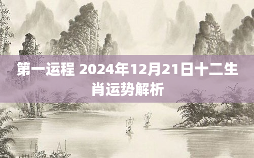 第一运程 2024年12月21日十二生肖运势解析