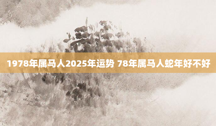 1978年属马人2025年运势 78年属马人蛇年好不好