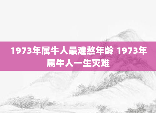 1973年属牛人最难熬年龄 1973年属牛人一生灾难