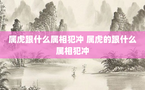属虎跟什么属相犯冲 属虎的跟什么属相犯冲