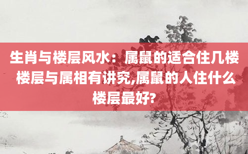 生肖与楼层风水：属鼠的适合住几楼 楼层与属相有讲究,属鼠的人住什么楼层最好?