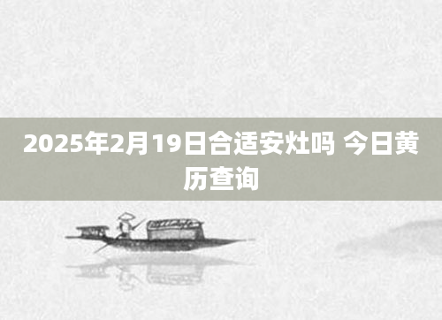 2025年2月19日合适安灶吗 今日黄历查询