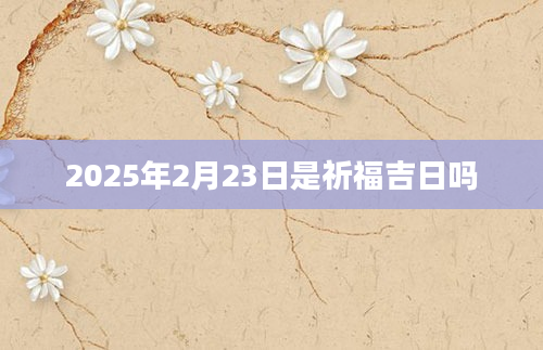 2025年2月23日是祈福吉日吗