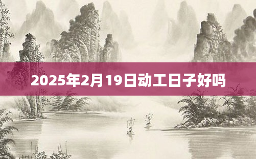 2025年2月19日动工日子好吗