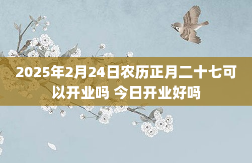 2025年2月24日农历正月二十七可以开业吗 今日开业好吗