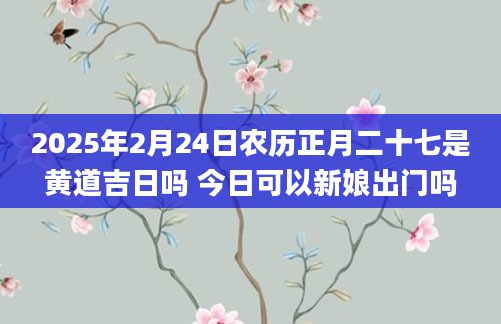 2025年2月24日农历正月二十七是黄道吉日吗 今日可以新娘出门吗