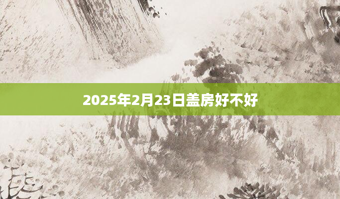 2025年2月23日盖房好不好