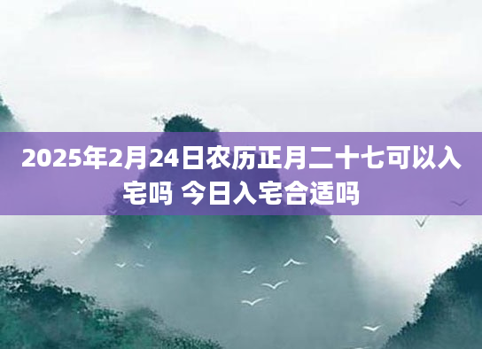 2025年2月24日农历正月二十七可以入宅吗 今日入宅合适吗