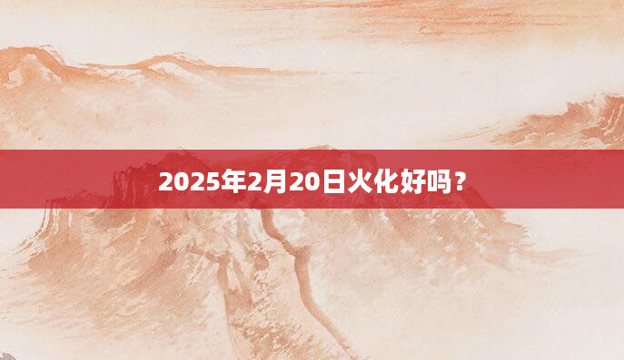 2025年2月20日火化好吗？