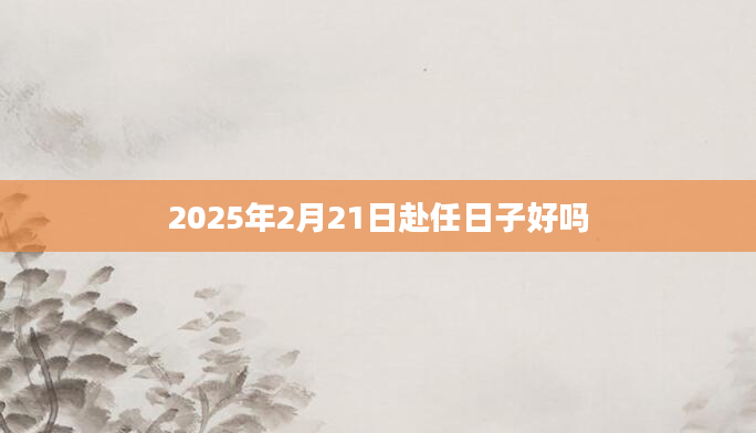 2025年2月21日赴任日子好吗