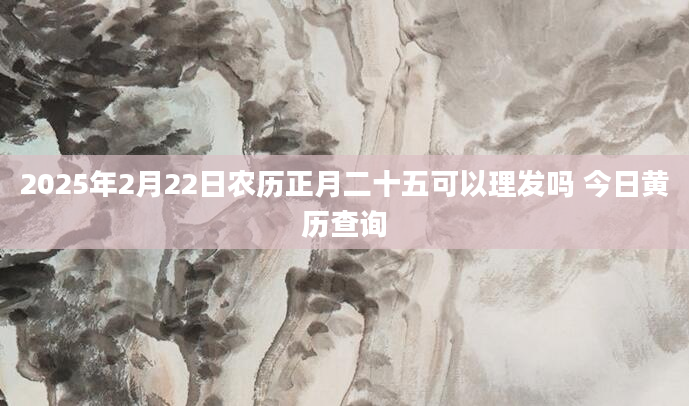2025年2月22日农历正月二十五可以理发吗 今日黄历查询