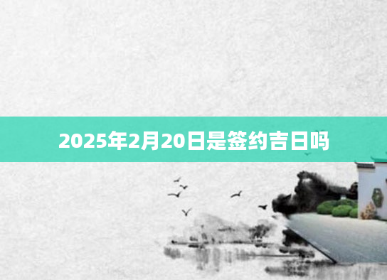 2025年2月20日是签约吉日吗