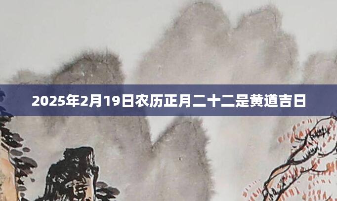 2025年2月19日农历正月二十二是黄道吉日