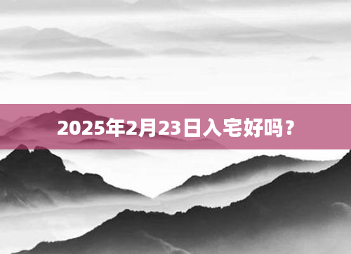 2025年2月23日入宅好吗？