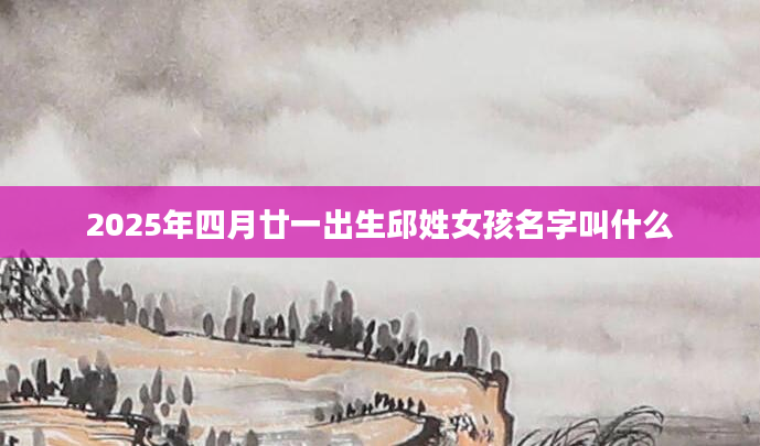 2025年四月廿一出生邱姓女孩名字叫什么