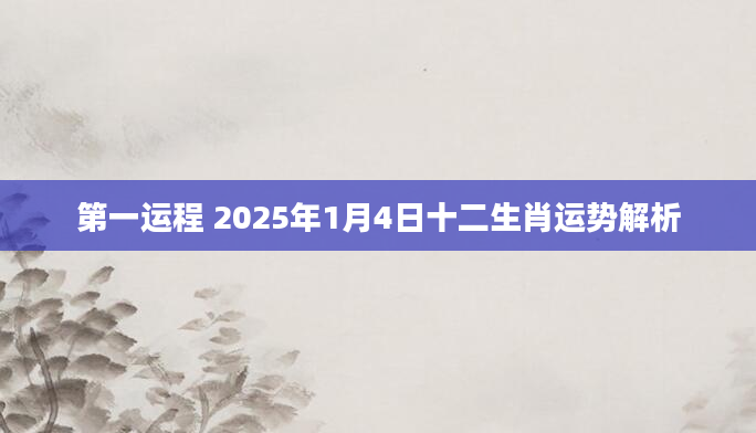第一运程 2025年1月4日十二生肖运势解析
