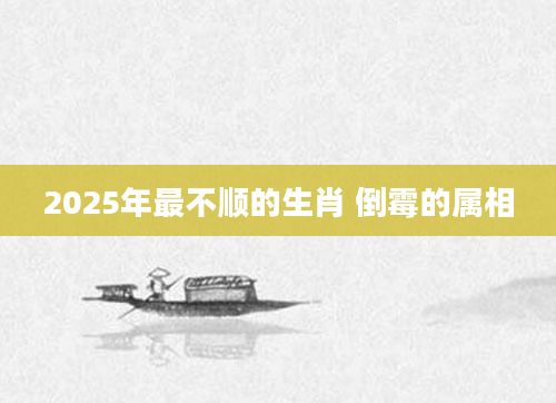 2025年最不顺的生肖 倒霉的属相