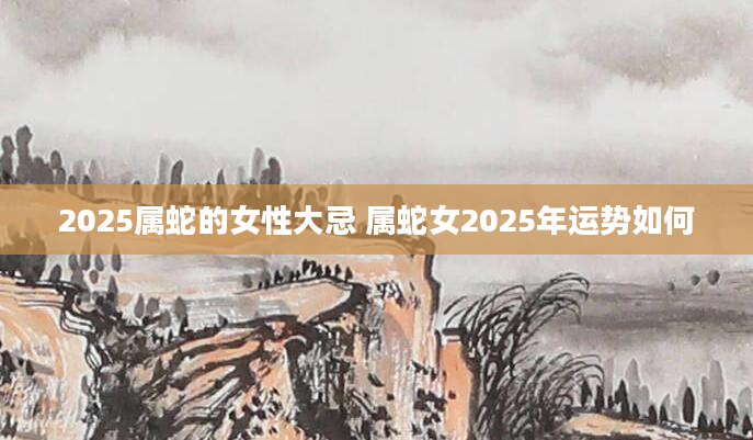 2025属蛇的女性大忌 属蛇女2025年运势如何