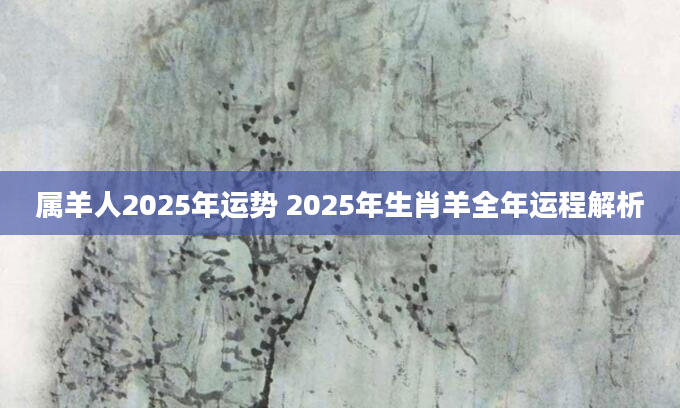 属羊人2025年运势 2025年生肖羊全年运程解析