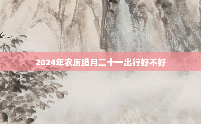 2024年农历腊月二十一出行好不好