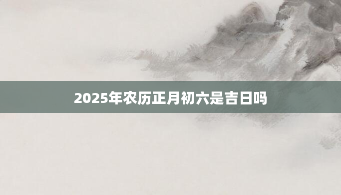 2025年农历正月初六是吉日吗