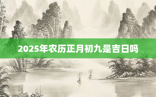 2025年农历正月初九是吉日吗