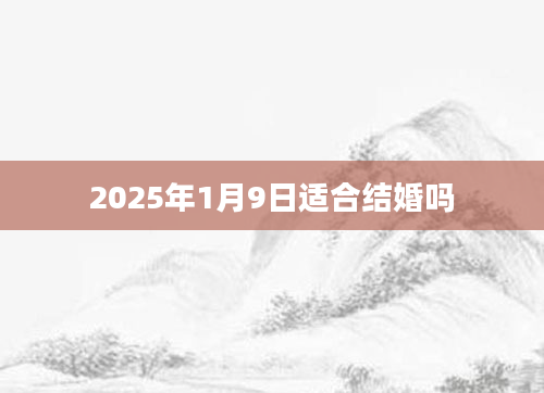 2025年1月9日适合结婚吗