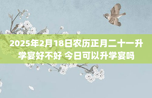 2025年2月18日农历正月二十一升学宴好不好 今日可以升学宴吗