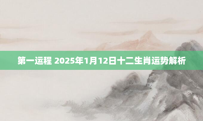 第一运程 2025年1月12日十二生肖运势解析