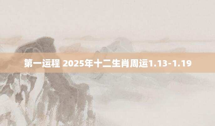 第一运程 2025年十二生肖周运1.13-1.19