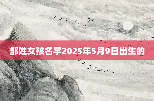 邹姓女孩名字2025年5月9日出生的