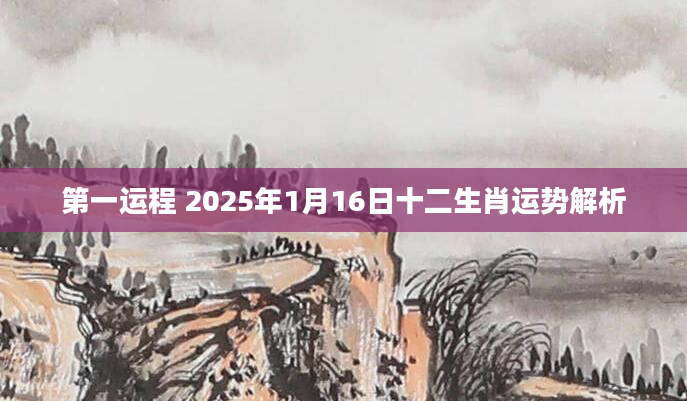 第一运程 2025年1月16日十二生肖运势解析
