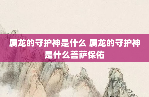 属龙的守护神是什么 属龙的守护神是什么菩萨保佑