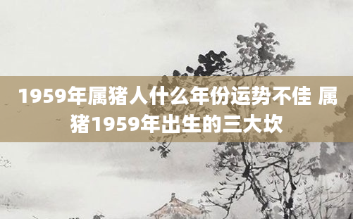 1959年属猪人什么年份运势不佳 属猪1959年出生的三大坎