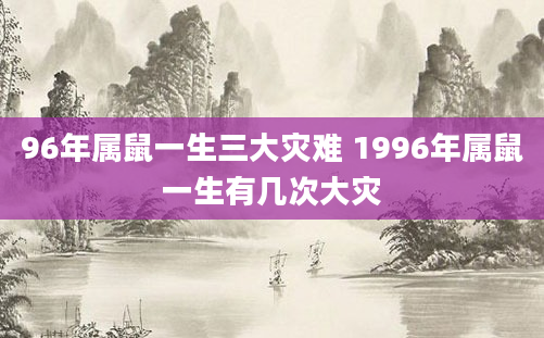 96年属鼠一生三大灾难 1996年属鼠一生有几次大灾