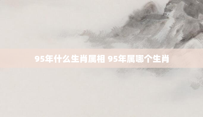 95年什么生肖属相 95年属哪个生肖