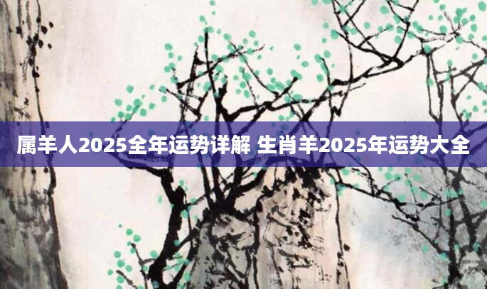 属羊人2025全年运势详解 生肖羊2025年运势大全
