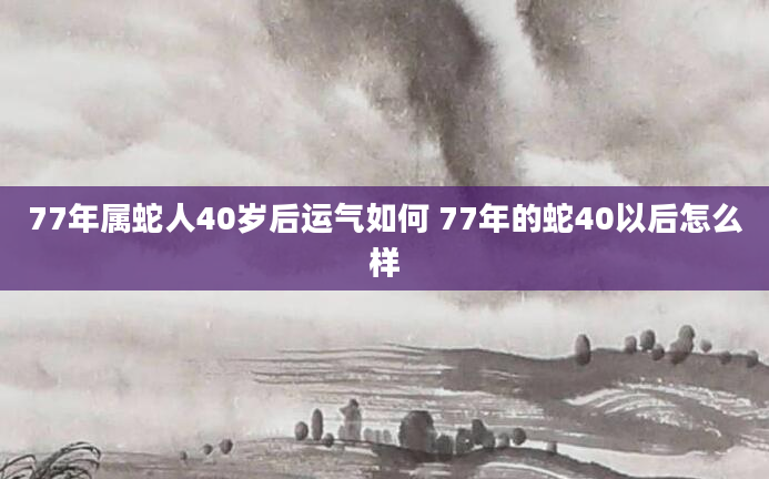 77年属蛇人40岁后运气如何 77年的蛇40以后怎么样