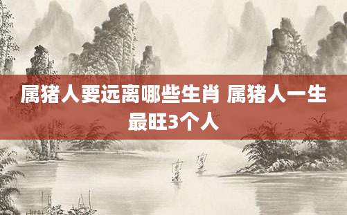 属猪人要远离哪些生肖 属猪人一生最旺3个人