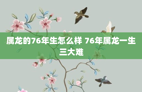 属龙的76年生怎么样 76年属龙一生三大难