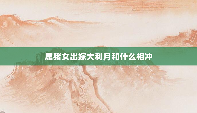 属猪女出嫁大利月和什么相冲