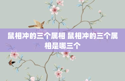 鼠相冲的三个属相 鼠相冲的三个属相是哪三个