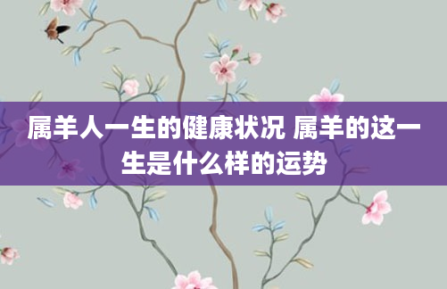 属羊人一生的健康状况 属羊的这一生是什么样的运势