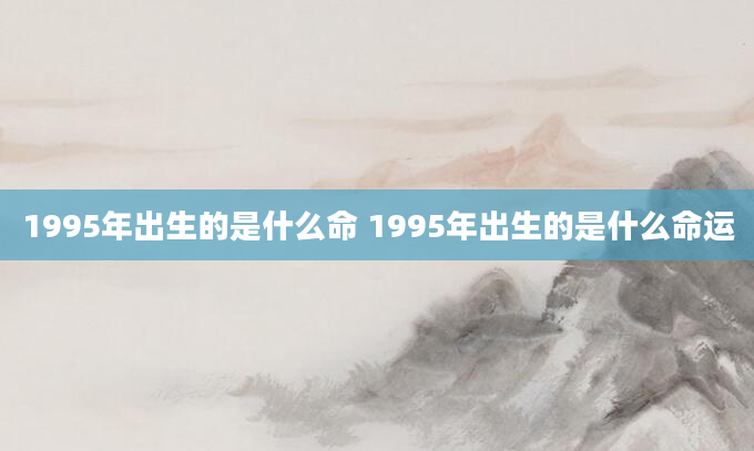 1995年出生的是什么命 1995年出生的是什么命运