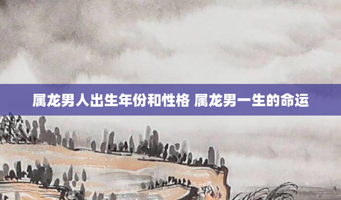 属龙男人出生年份和性格 属龙男一生的命运