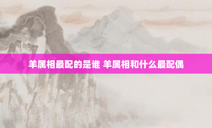 羊属相最配的是谁 羊属相和什么最配偶