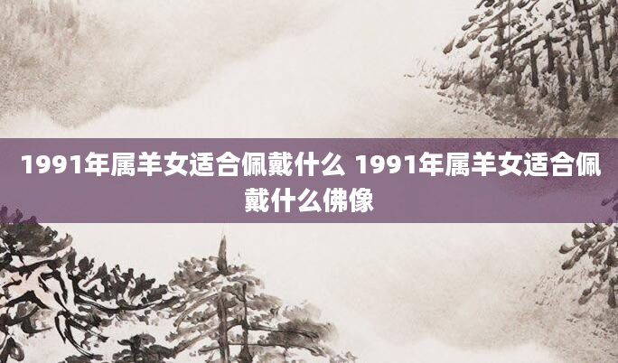 1991年属羊女适合佩戴什么 1991年属羊女适合佩戴什么佛像